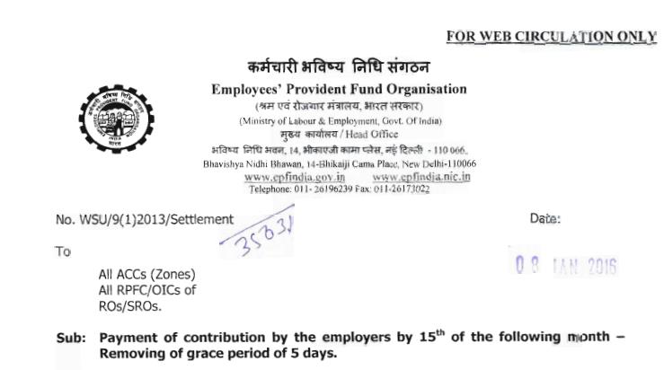 Provident Fund - Payment of contribution by the employers - Removing of grace period of 5 days
Dear all,
The employers were previously allowed a grace period of five days to remit the contributions as the system of calculation of wages of the employees and their corresponding dues under the three schemes (Employees’ Provident Fund Scheme 1952, Employees’ Pension Scheme 1995 & Employees’ Deposit Linked Insurance Scheme 1976) were done manually and its remittances in the bank required additional time in the earlier manual setup.
Considering the fact that the employers now-a-days compute the wages and EPF liabilities electronically and file Electronic Challan-cum-Return (ECR), it has been decided that concession of grace period of 5 days available to the employers for depositing the contribution & other dues be withdrawn. This decision shall apply from February 2016 (contributions for month of January, 2016 and payable in the month of February, 2016). Hence, the employers will now pay the contributions and other dues within 15 days of close of every month.