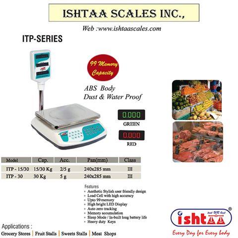 Ishtaa - ITP Series
Capacity: 15/30Kg & 30Kg,
Accuracy : 2/5g & 5g
Pan Size : 240 x 285 mm
Body: ABS
Display: LED 0.56mm ( Red & Green )
Features
Upto 99 Memory Storage capacity
Auto Zero Tracking
Heavy Duty Keys
# MultipleWeighingApplications.
# VeryEconomic
#User FriendlyWeighingSystem
#Storage upto 99Memoryunits.
#Parcelweighingscale
#Dairyunitsweighingscale
#Meatsweighingscale
#Cheeseweighingscale
#Groceryweighingscale
#SupermarketWeighingscale
#Retailshopweighing
#Fruitsweighingscale
# Vegetableweighingscale
#10g to30KgWeighingscale
#Batteryoperatorweighing
#IshtaaWeighing
#Scales
#DigitalWeighing
#AccurateWeighing
#AccurateScale
#Weighing
#Tamilnadu
#WeighingScaleService
#WeighingScaleSpares