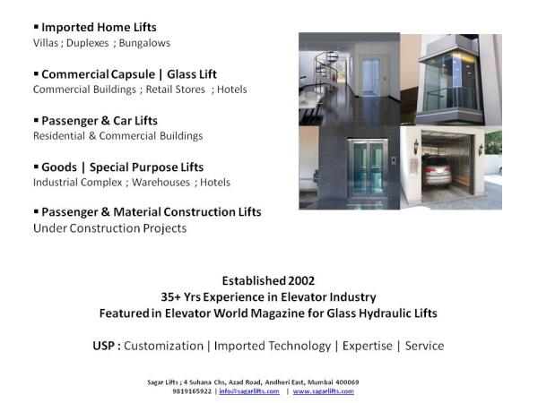 Sagar Construction Lifts
We provide Customized Lifts
* Imported Home Lifts
* Commercial Capsule | Glass Lifts
* Passenger & Car Lifts
* Goods | Special Purpose Lifts
* Passenger & Material Construction Lifts
Thanks & regards,
Mukesh Kanodra / Praharsh Rajani / Omkar Desai
Patners
Sagar Construction Lifts
9819165922 / 9702999592
info@sagarlifts.com
www.sagarlifts.com